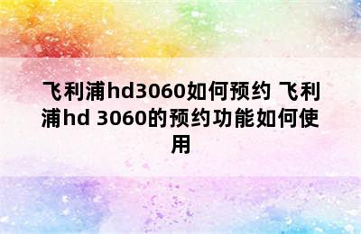 飞利浦hd3060如何预约 飞利浦hd 3060的预约功能如何使用